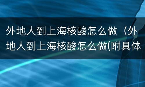 外地人到上海核酸怎么做（外地人到上海核酸怎么做(附具体步骤）