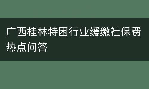 广西桂林特困行业缓缴社保费热点问答
