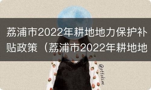 荔浦市2022年耕地地力保护补贴政策（荔浦市2022年耕地地力保护补贴政策解读）