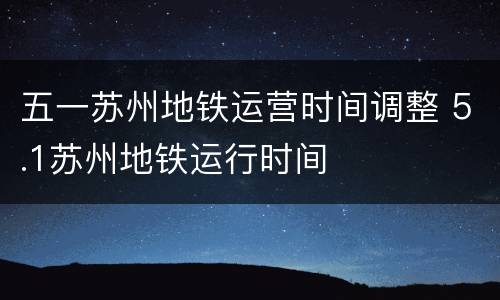 五一苏州地铁运营时间调整 5.1苏州地铁运行时间