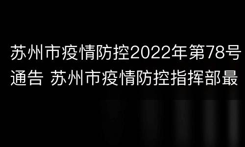 苏州市疫情防控2022年第78号通告 苏州市疫情防控指挥部最新公告