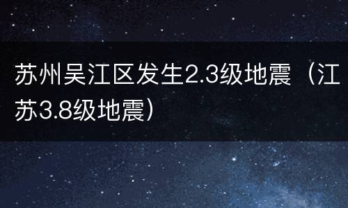 苏州吴江区发生2.3级地震（江苏3.8级地震）