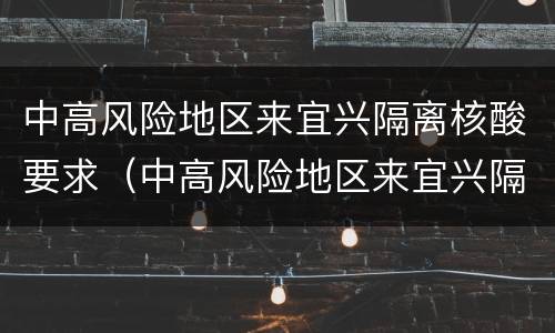 中高风险地区来宜兴隔离核酸要求（中高风险地区来宜兴隔离核酸要求是什么）