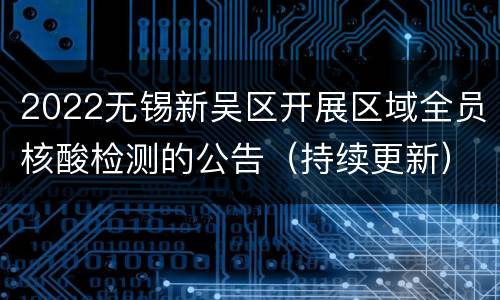 2022无锡新吴区开展区域全员核酸检测的公告（持续更新）