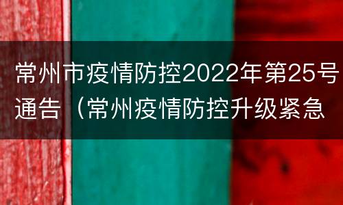常州市疫情防控2022年第25号通告（常州疫情防控升级紧急通知）