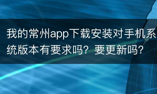 我的常州app下载安装对手机系统版本有要求吗？要更新吗？