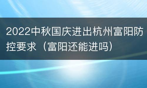 2022中秋国庆进出杭州富阳防控要求（富阳还能进吗）