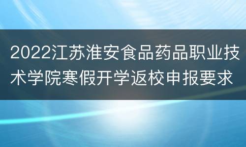 2022江苏淮安食品药品职业技术学院寒假开学返校申报要求