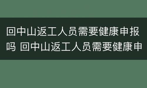 回中山返工人员需要健康申报吗 回中山返工人员需要健康申报吗