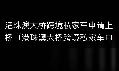 港珠澳大桥跨境私家车申请上桥（港珠澳大桥跨境私家车申请上桥限行吗）