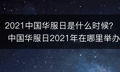 2021中国华服日是什么时候？ 中国华服日2021年在哪里举办