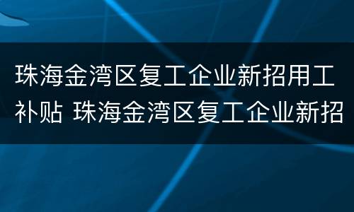 珠海金湾区复工企业新招用工补贴 珠海金湾区复工企业新招用工补贴多少
