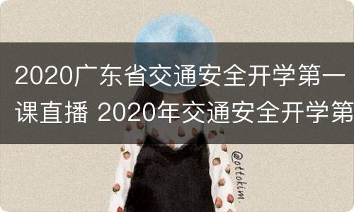 2020广东省交通安全开学第一课直播 2020年交通安全开学第一课直播