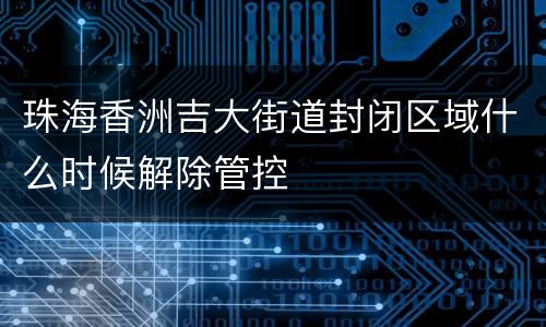 珠海香洲吉大街道封闭区域什么时候解除管控