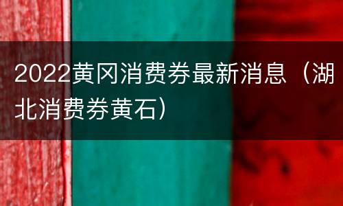 2022黄冈消费券最新消息（湖北消费券黄石）