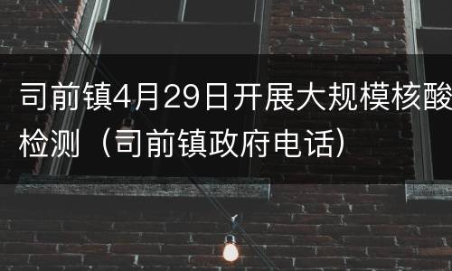 司前镇4月29日开展大规模核酸检测（司前镇政府电话）