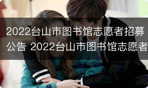 2022台山市图书馆志愿者招募公告 2022台山市图书馆志愿者招募公告