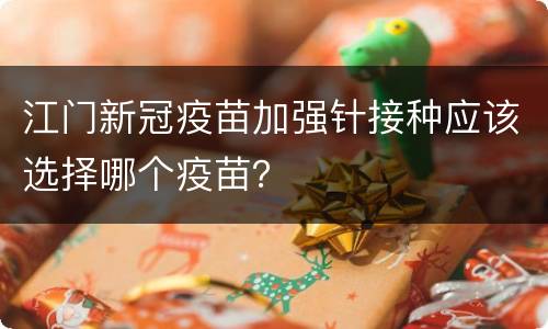 江门新冠疫苗加强针接种应该选择哪个疫苗？