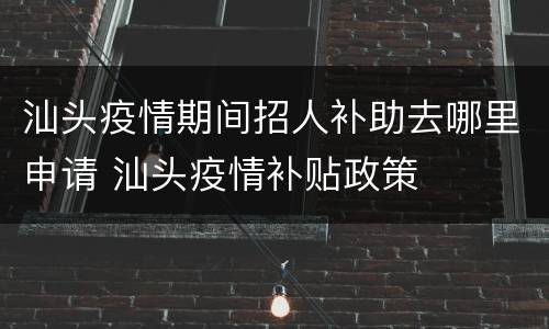 汕头疫情期间招人补助去哪里申请 汕头疫情补贴政策