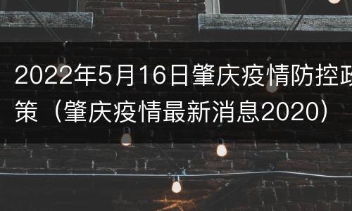 2022年5月16日肇庆疫情防控政策（肇庆疫情最新消息2020）