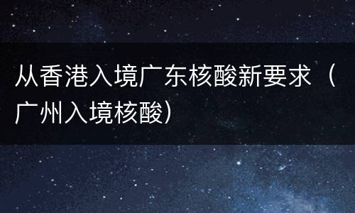 从香港入境广东核酸新要求（广州入境核酸）