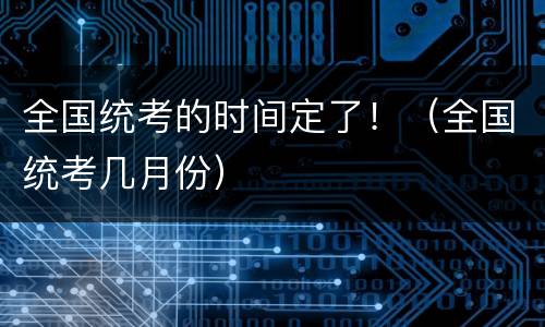全国统考的时间定了！（全国统考几月份）