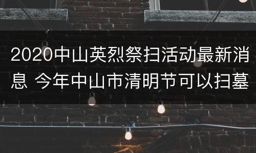 2020中山英烈祭扫活动最新消息 今年中山市清明节可以扫墓吗