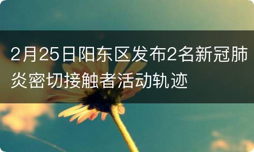 2月25日阳东区发布2名新冠肺炎密切接触者活动轨迹
