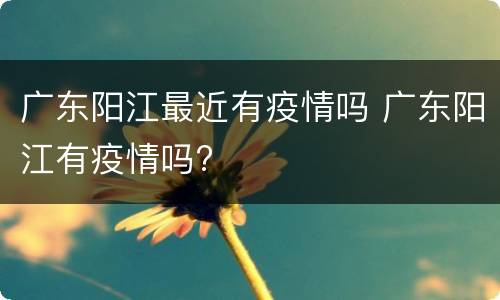 广东阳江最近有疫情吗 广东阳江有疫情吗?