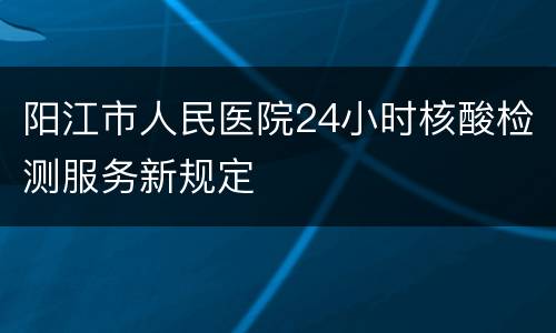 阳江市人民医院24小时核酸检测服务新规定