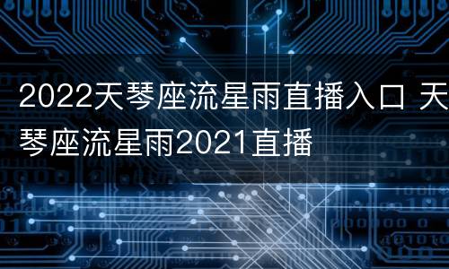 2022天琴座流星雨直播入口 天琴座流星雨2021直播