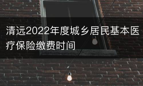 清远2022年度城乡居民基本医疗保险缴费时间