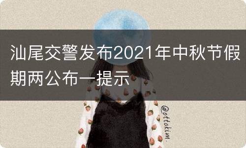 汕尾交警发布2021年中秋节假期两公布一提示