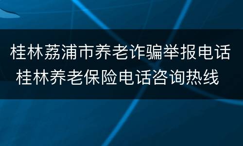 桂林荔浦市养老诈骗举报电话 桂林养老保险电话咨询热线