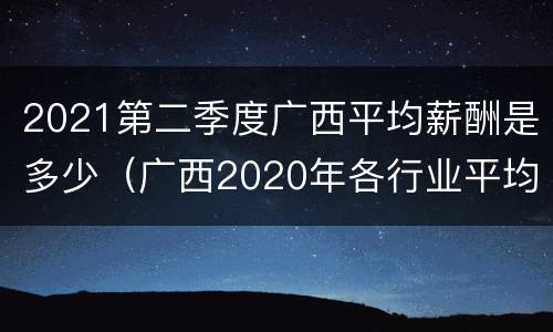 2021第二季度广西平均薪酬是多少（广西2020年各行业平均工资）