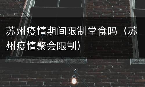 苏州疫情期间限制堂食吗（苏州疫情聚会限制）