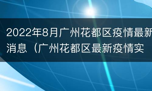 2022年8月广州花都区疫情最新消息（广州花都区最新疫情实时动态）