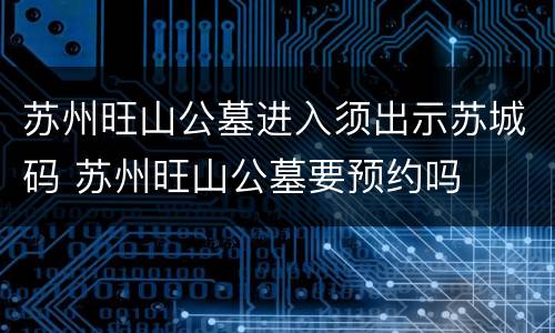 苏州旺山公墓进入须出示苏城码 苏州旺山公墓要预约吗