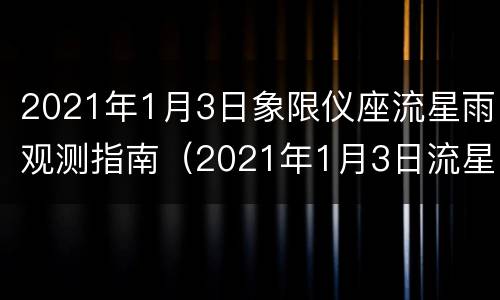2021年1月3日象限仪座流星雨观测指南（2021年1月3日流星雨观测方向）