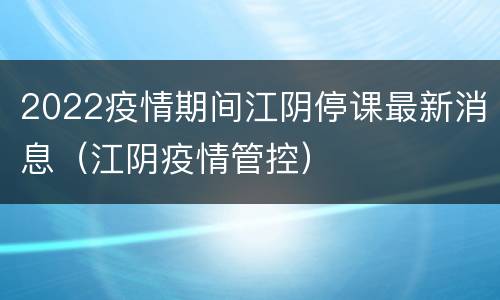 2022疫情期间江阴停课最新消息（江阴疫情管控）