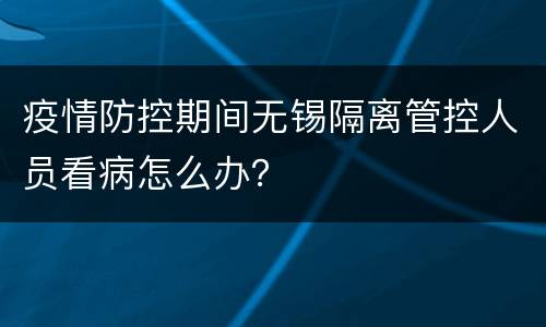 疫情防控期间无锡隔离管控人员看病怎么办？