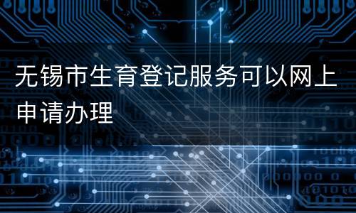 无锡市生育登记服务可以网上申请办理