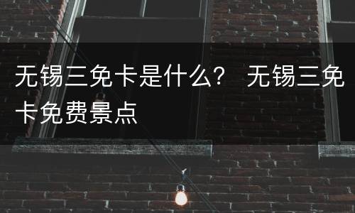 无锡三免卡是什么？ 无锡三免卡免费景点