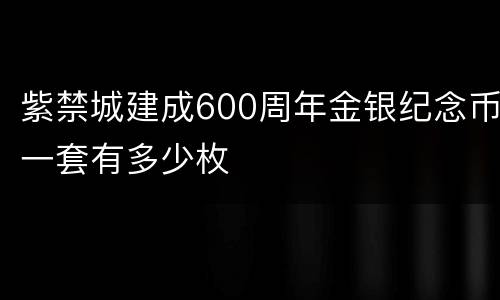 紫禁城建成600周年金银纪念币一套有多少枚