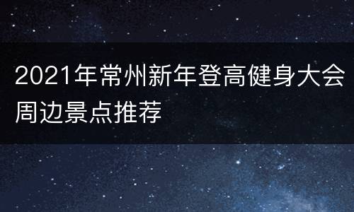2021年常州新年登高健身大会周边景点推荐