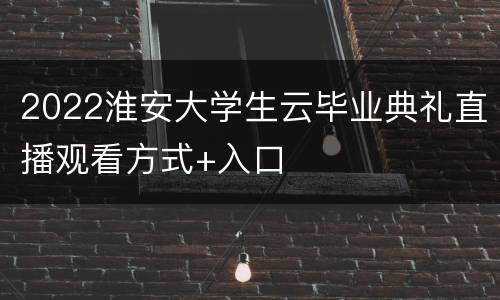 2022淮安大学生云毕业典礼直播观看方式+入口