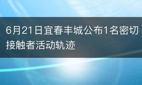 6月21日宜春丰城公布1名密切接触者活动轨迹