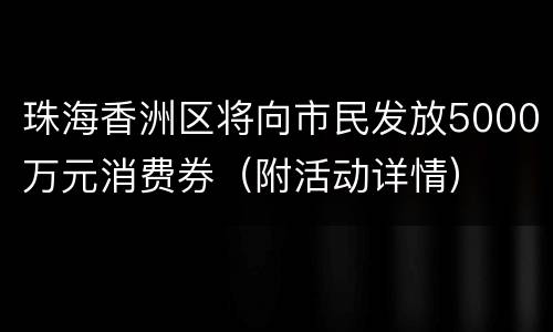 珠海香洲区将向市民发放5000万元消费券（附活动详情）
