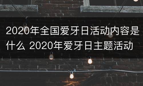 2020年全国爱牙日活动内容是什么 2020年爱牙日主题活动