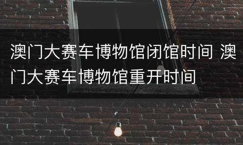 澳门大赛车博物馆闭馆时间 澳门大赛车博物馆重开时间